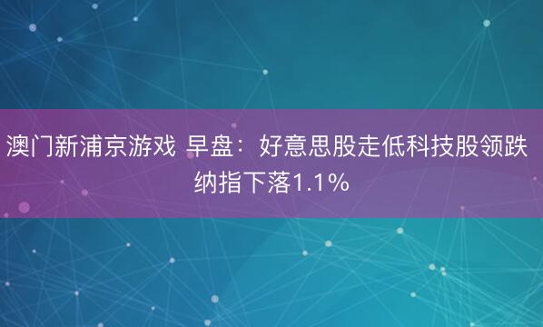 澳门新浦京游戏 早盘：好意思股走低科技股领跌 纳指下落1.1%