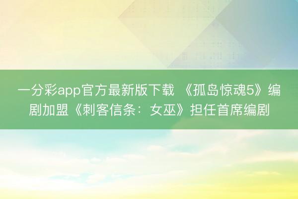 一分彩app官方最新版下载 《孤岛惊魂5》编剧加盟《刺客信条：女巫》担任首席编剧