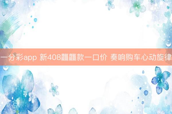 一分彩app 新408龘龘款一口价 奏响购车心动旋律