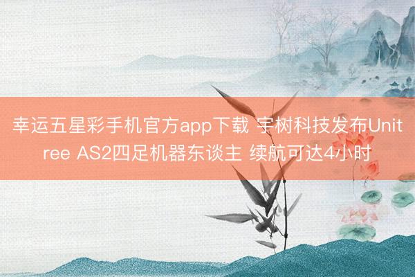幸运五星彩手机官方app下载 宇树科技发布Unitree AS2四足机器东谈主 续航可达4小时
