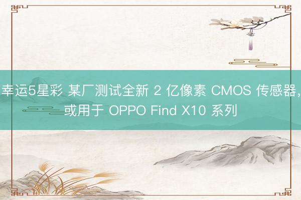 幸运5星彩 某厂测试全新 2 亿像素 CMOS 传感器,或用于 OPPO Find X10 系列