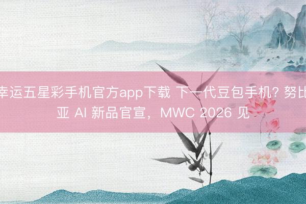 幸运五星彩手机官方app下载 下一代豆包手机? 努比亚 AI 新品官宣,MWC 2026 见