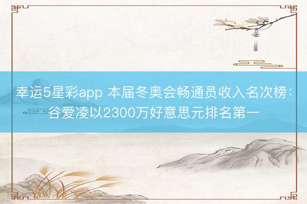 幸运5星彩app 本届冬奥会畅通员收入名次榜:谷爱凌以2300万好意思元排名第一