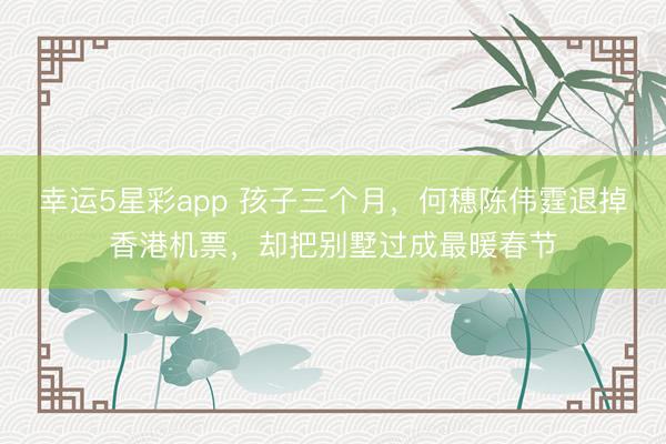 幸运5星彩app 孩子三个月，何穗陈伟霆退掉香港机票，却把别墅过成最暖春节
