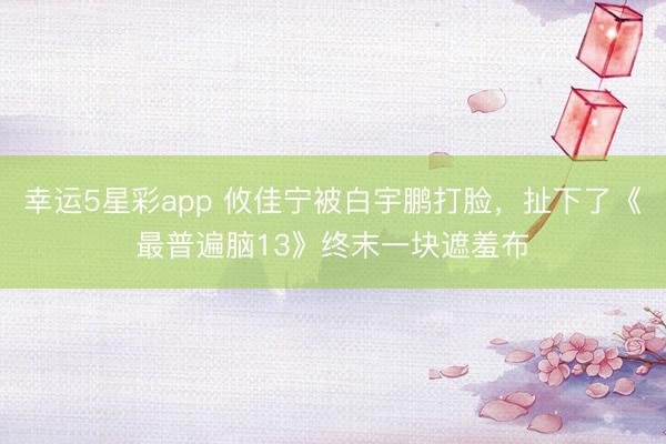 幸运5星彩app 攸佳宁被白宇鹏打脸，扯下了《最普遍脑13》终末一块遮羞布