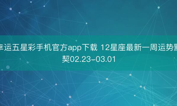 幸运五星彩手机官方app下载 12星座最新一周运势默契02.23-03.01