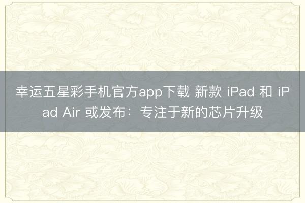 幸运五星彩手机官方app下载 新款 iPad 和 iPad Air 或发布:专注于新的芯片升级