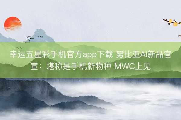 幸运五星彩手机官方app下载 努比亚AI新品官宣：堪称是手机新物种 MWC上见
