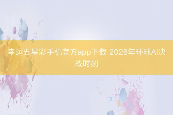 幸运五星彩手机官方app下载 2026年环球AI决战时刻