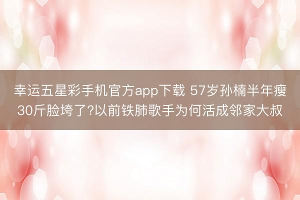 幸运五星彩手机官方app下载 57岁孙楠半年瘦30斤脸垮了?以前铁肺歌手为何活成邻家大叔