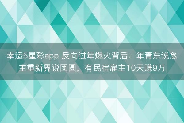 幸运5星彩app 反向过年爆火背后：年青东说念主重新界说团圆，有民宿雇主10天赚9万