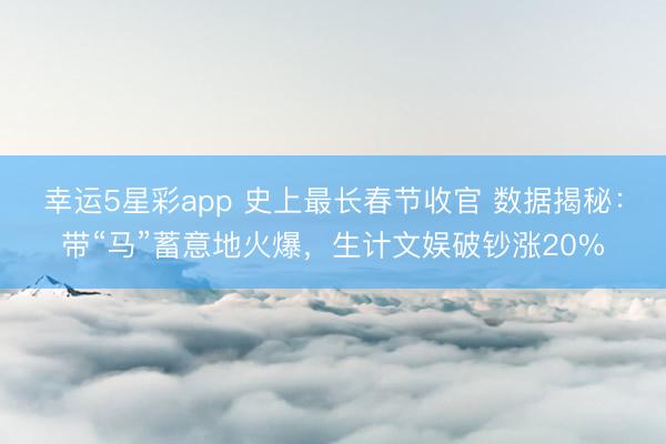 幸运5星彩app 史上最长春节收官 数据揭秘：带“马”蓄意地火爆，生计文娱破钞涨20%