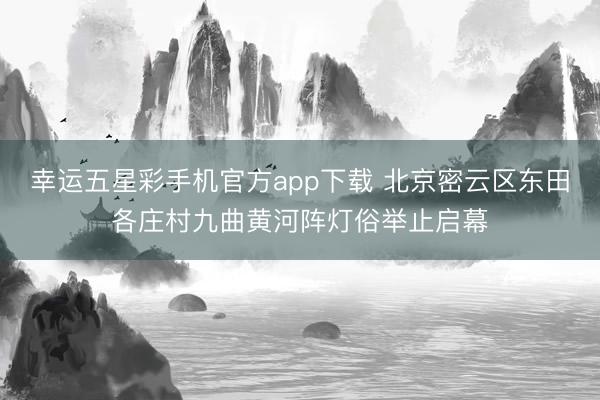 幸运五星彩手机官方app下载 北京密云区东田各庄村九曲黄河阵灯俗举止启幕