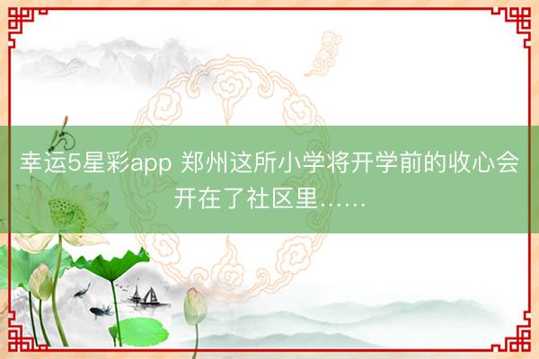 幸运5星彩app 郑州这所小学将开学前的收心会开在了社区里……