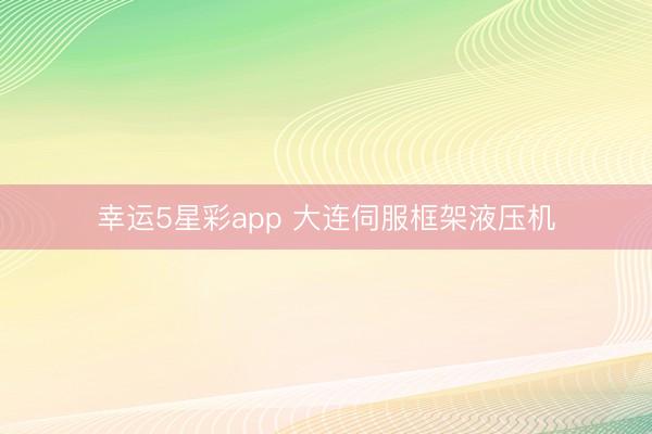 幸运5星彩app 大连伺服框架液压机