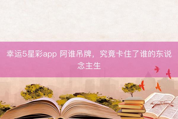 幸运5星彩app 阿谁吊牌，究竟卡住了谁的东说念主生