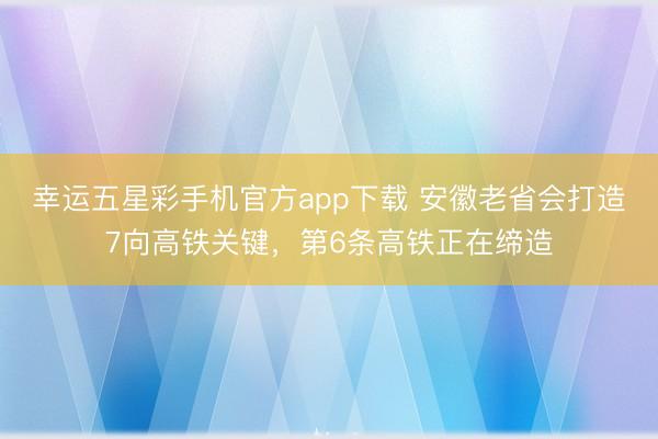 幸运五星彩手机官方app下载 安徽老省会打造7向高铁关键，第6条高铁正在缔造