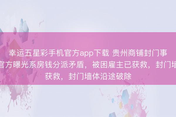 幸运五星彩手机官方app下载 贵州商铺封门事件大回转！官方曝光系房钱分派矛盾，被困雇主已获救，封门墙体沿途破除