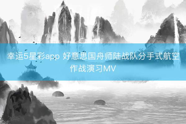 幸运5星彩app 好意思国舟师陆战队分手式航空作战演习MV