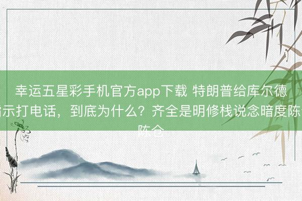 幸运五星彩手机官方app下载 特朗普给库尔德指示打电话，到底为什么？齐全是明修栈说念暗度陈仓