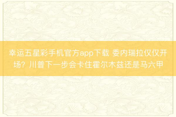 幸运五星彩手机官方app下载 委内瑞拉仅仅开场？川普下一步会卡住霍尔木兹还是马六甲