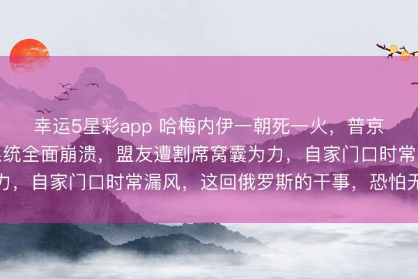 幸运5星彩app 哈梅内伊一朝死一火，普京赶紧召集高层，防空系统全面崩溃，盟友遭割席窝囊为力，自家门口时常漏风，这回俄罗斯的干事，恐怕无法走避