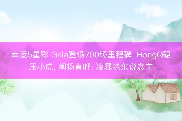 幸运5星彩 Gala登场700场里程碑， HongQ碾压小虎， 阐扬直呼: 凌暴老东说念主