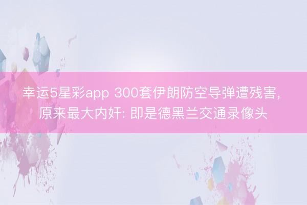 幸运5星彩app 300套伊朗防空导弹遭残害， 原来最大内奸: 即是德黑兰交通录像头