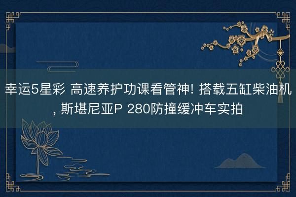 幸运5星彩 高速养护功课看管神! 搭载五缸柴油机， 斯堪尼亚P 280防撞缓冲车实拍
