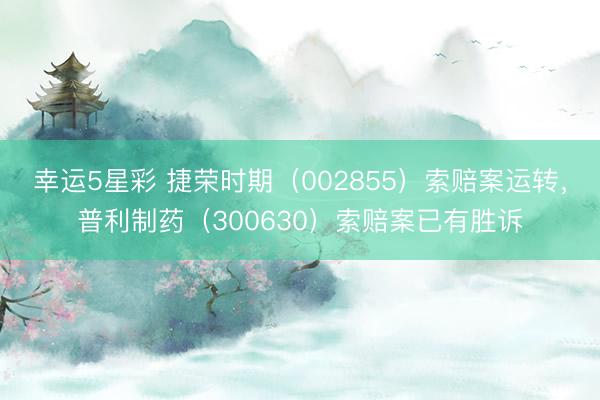 幸运5星彩 捷荣时期（002855）索赔案运转，普利制药（300630）索赔案已有胜诉